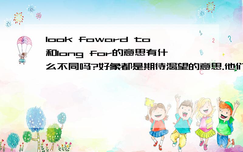 look foward to和long for的意思有什么不同吗?好象都是期待渴望的意思.他们是不是都可以接doing啊?最好能有例句..