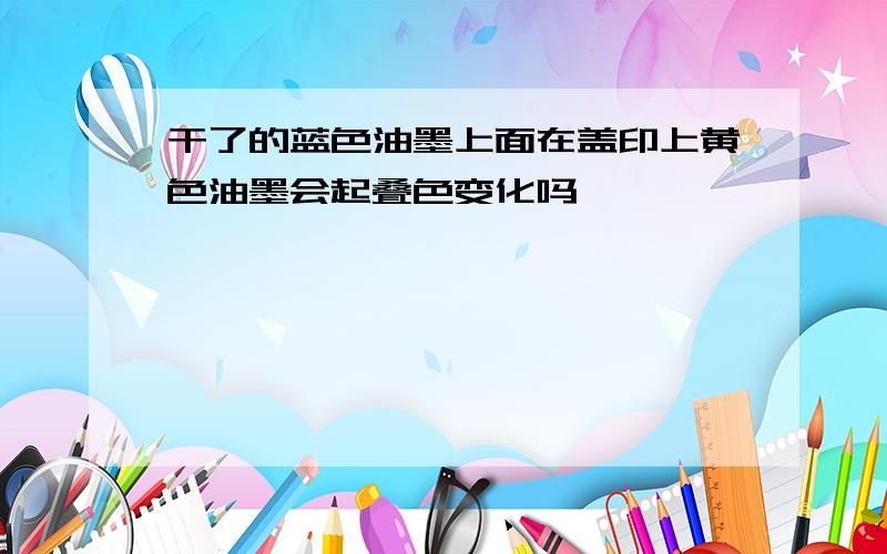 干了的蓝色油墨上面在盖印上黄色油墨会起叠色变化吗