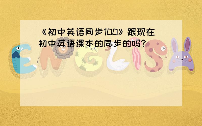 《初中英语同步100》跟现在初中英语课本的同步的吗?