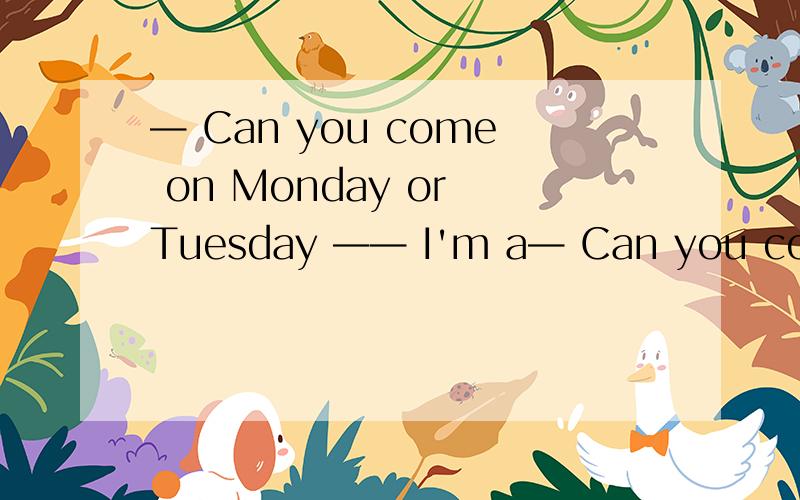 — Can you come on Monday or Tuesday —— I'm a— Can you come on Monday or Tuesday —— I'm afraid _____ day is possible.A.either B.some C.neither D.any