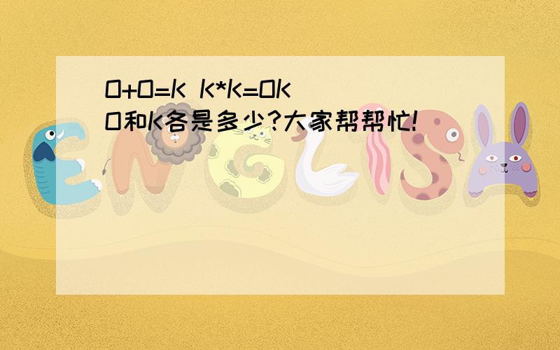 O+O=K K*K=OK  O和K各是多少?大家帮帮忙!