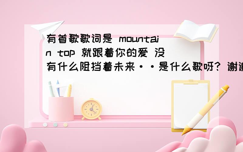 有首歌歌词是 mountain top 就跟着你的爱 没有什么阻挡着未来··是什么歌呀? 谢谢；了