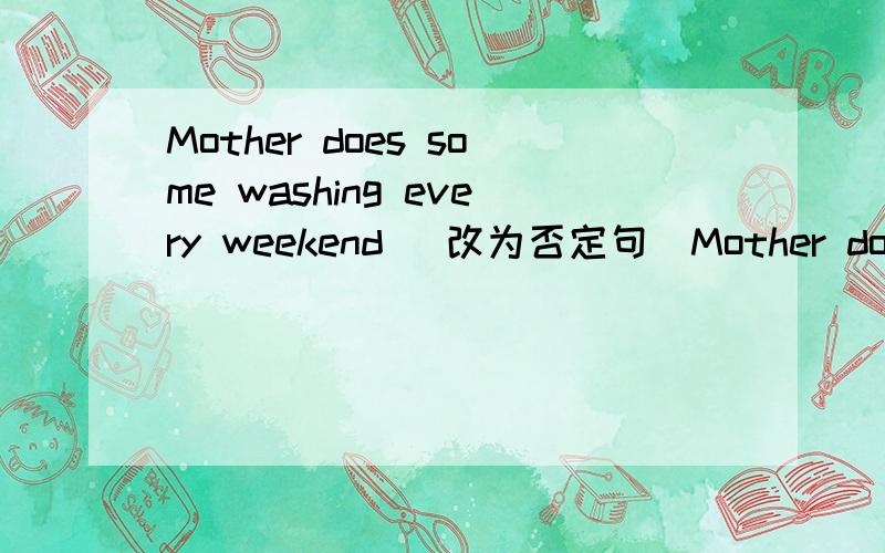 Mother does some washing every weekend （改为否定句）Mother does some washing every weekend （改为否定句）谢谢