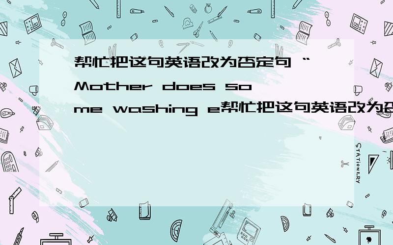 帮忙把这句英语改为否定句 “Mother does some washing e帮忙把这句英语改为否定句 “Mother does some washing every weekend.”