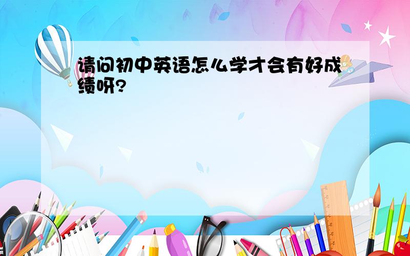 请问初中英语怎么学才会有好成绩呀?