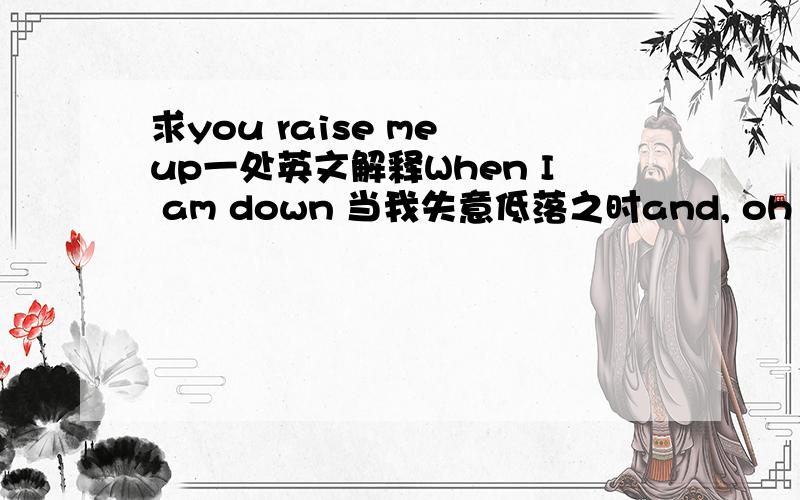 求you raise me up一处英文解释When I am down 当我失意低落之时and, oh my soul, so weary; 我的精神,是那么疲倦不堪When troubles come 当烦恼困难袭来之际and my heart burdened be; 我的内心,是那么负担沉重Then, I