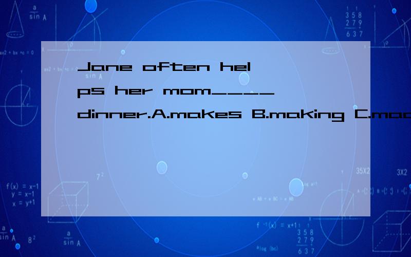 Jane often helps her mom____dinner.A.makes B.making C.made D.make 快