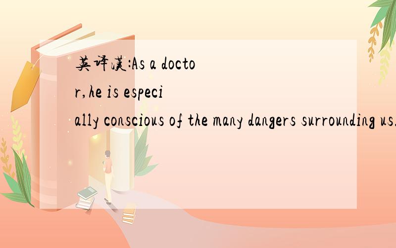 英译汉:As a doctor,he is especially conscious of the many dangers surrounding us.555555我好苯啊5555