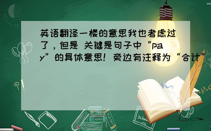 英语翻译一楼的意思我也考虑过了，但是 关键是句子中“pay”的具体意思！旁边有注释为“合计”，到底怎么翻译，如果是“合计”的话！