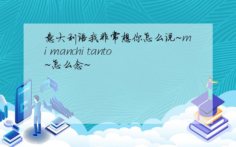 意大利语我非常想你怎么说~mi manchi tanto~怎么念~