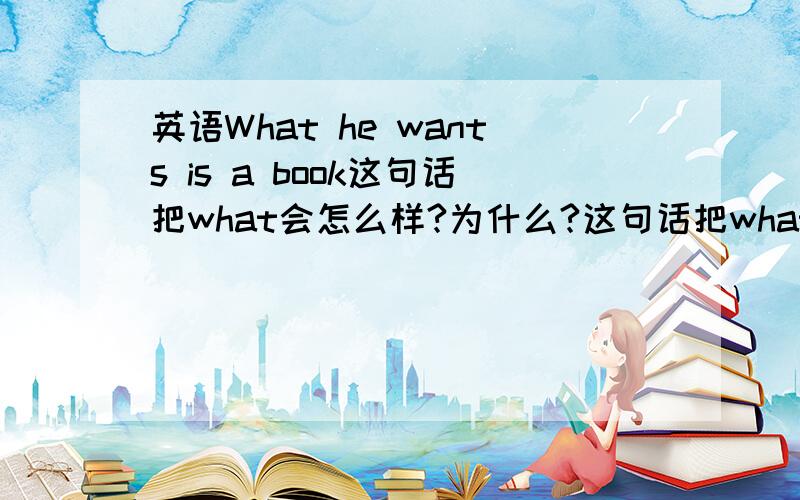 英语What he wants is a book这句话把what会怎么样?为什么?这句话把what去掉会怎么样？为什么？