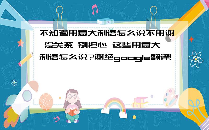 不知道用意大利语怎么说不用谢 没关系 别担心 这些用意大利语怎么说?谢绝google翻译!