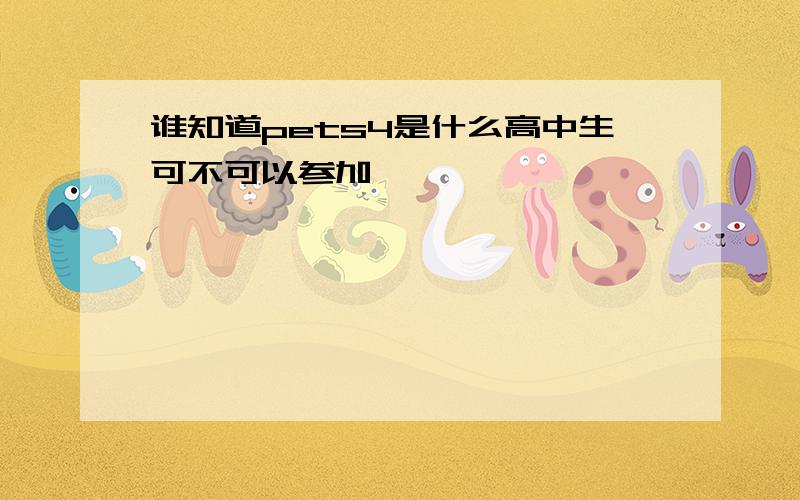 谁知道pets4是什么高中生可不可以参加