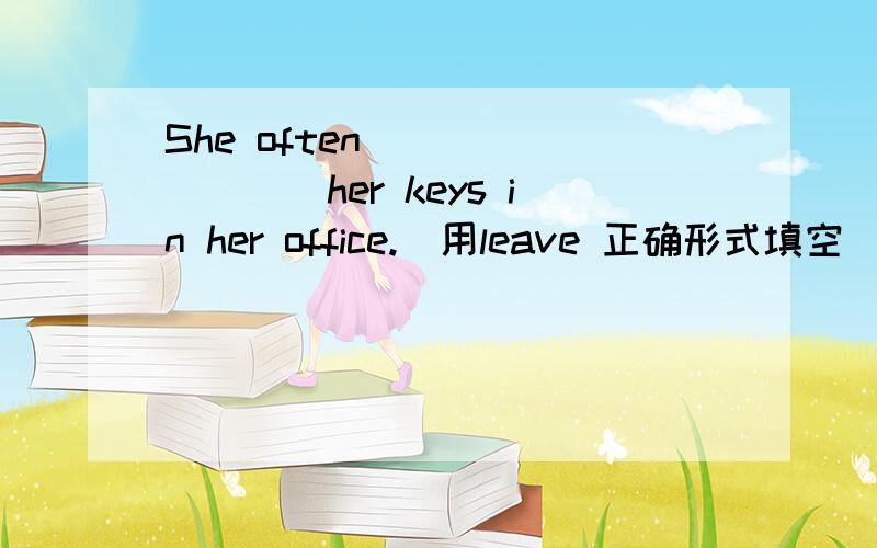 She often_________her keys in her office.（用leave 正确形式填空）