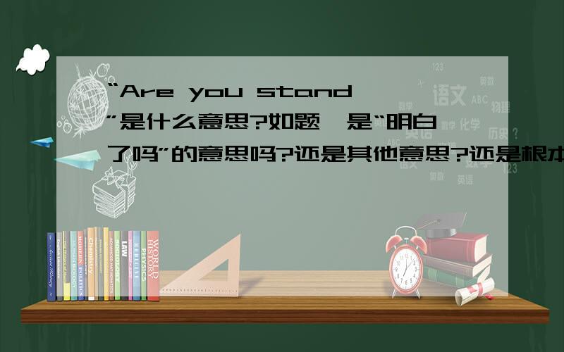 “Are you stand”是什么意思?如题,是“明白了吗”的意思吗?还是其他意思?还是根本没有这个句子?那“Are you STAR”又是什麽意思?