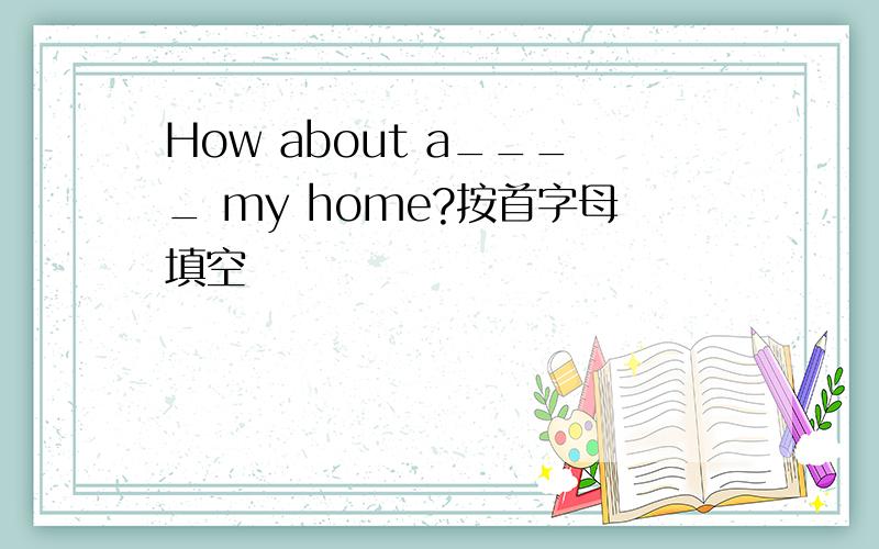 How about a____ my home?按首字母填空