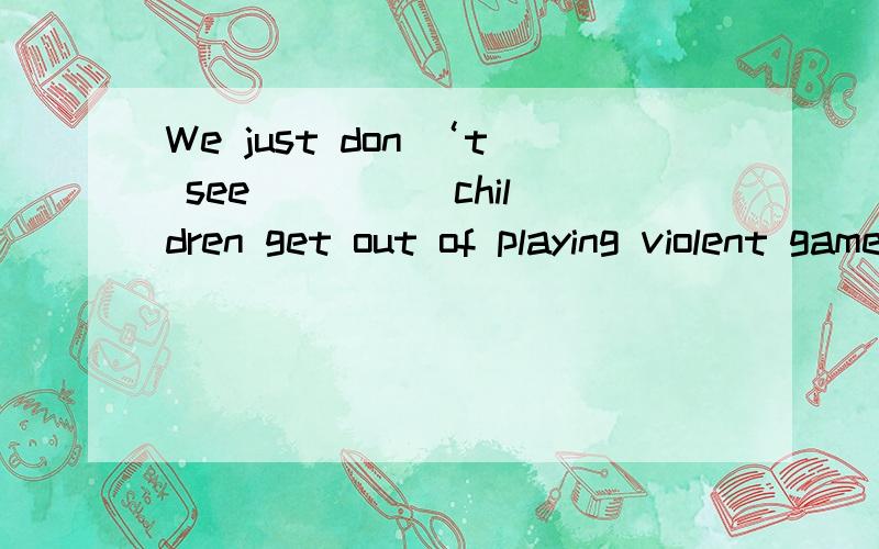 We just don ‘t see ____ children get out of playing violent games when so many other great games are available.A.how B.what C.why D.that为什么选what