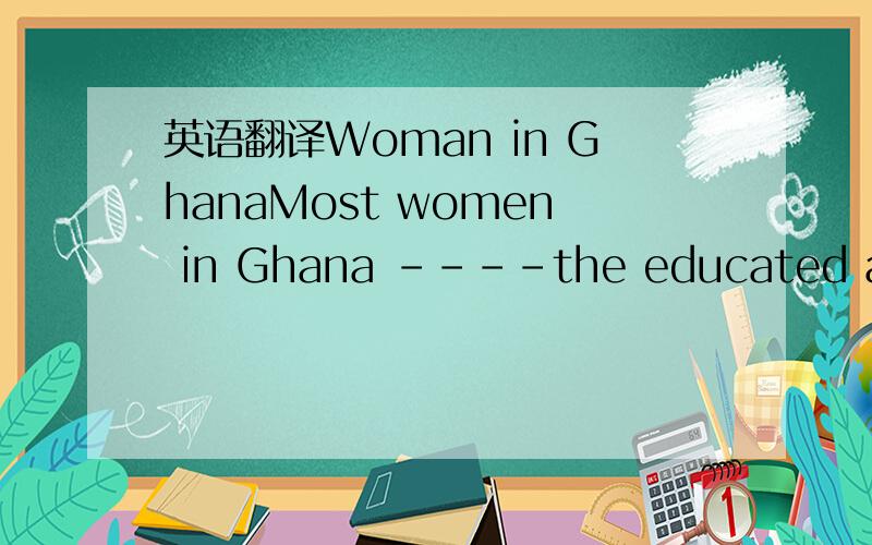 英语翻译Woman in GhanaMost women in Ghana ----the educated and illiterate,the urban and rural,the young and old work to earn an income in addition to maintaining their roles as housewives and mothers.Their reputation for economic independence,sel