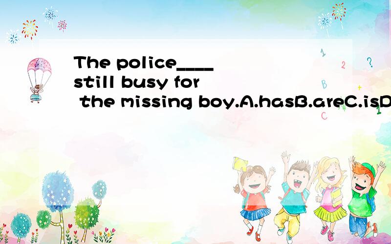 The police____still busy for the missing boy.A.hasB.areC.isD.have