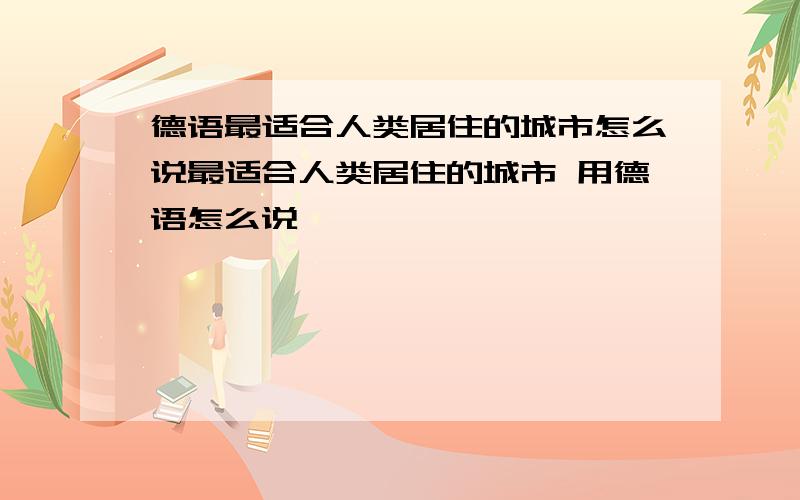 德语最适合人类居住的城市怎么说最适合人类居住的城市 用德语怎么说