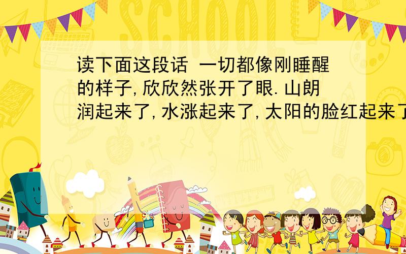 读下面这段话 一切都像刚睡醒的样子,欣欣然张开了眼.山朗润起来了,水涨起来了,太阳的脸红起来了.妙在哪里?（ ）仿写：（