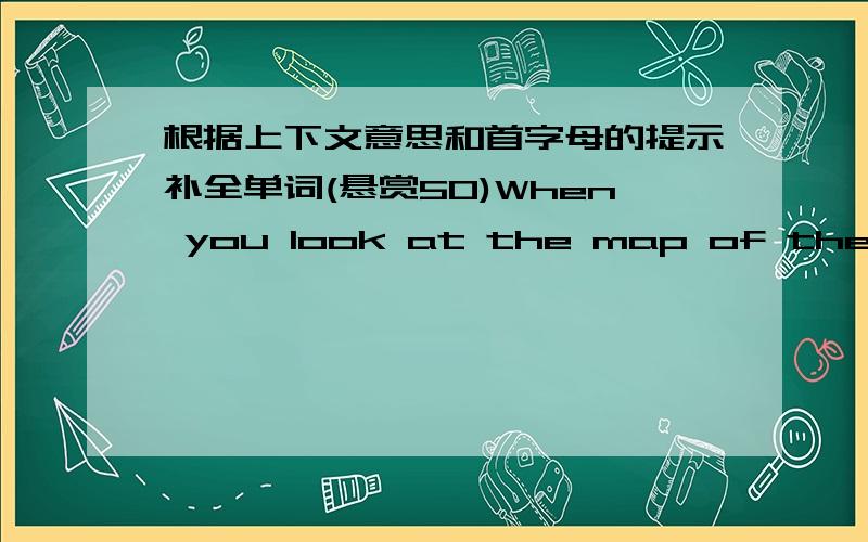 根据上下文意思和首字母的提示补全单词(悬赏50)When you look at the map of the world,you will find there is more sea than l_____.The sea c____most of the world.About three q___of the earth is water.The sea looks beautiful when the su