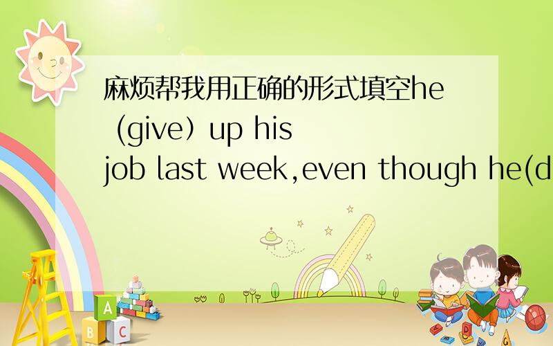 麻烦帮我用正确的形式填空he (give）up his job last week,even though he(do) well