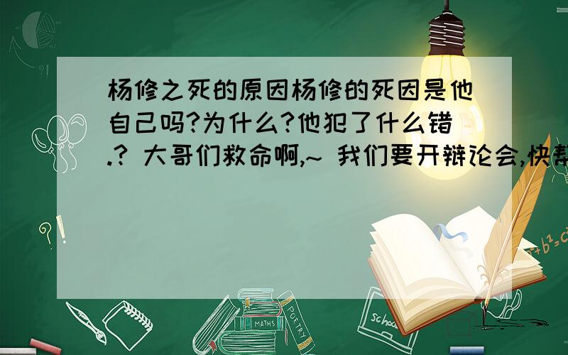 杨修之死的原因杨修的死因是他自己吗?为什么?他犯了什么错.? 大哥们救命啊,~ 我们要开辩论会,快帮帮我吧!