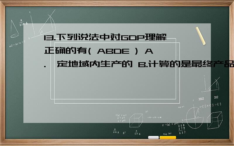 13.下列说法中对GDP理解正确的有( ABDE ) A.一定地域内生产的 B.计算的是最终产品 C.一定时期内人们消费的这样选对吗?13.下列说法中对GDP理解正确的有( ABDE )A.一定地域内生产的 B.计算的是最终