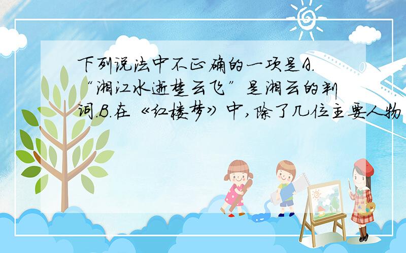 下列说法中不正确的一项是A.“湘江水逝楚云飞”是湘云的判词.B.在《红楼梦》中,除了几位主要人物外,作者还塑造了众多的人物形象,他们各自具有自己独特而鲜明的个性.如：温顺世故的袭