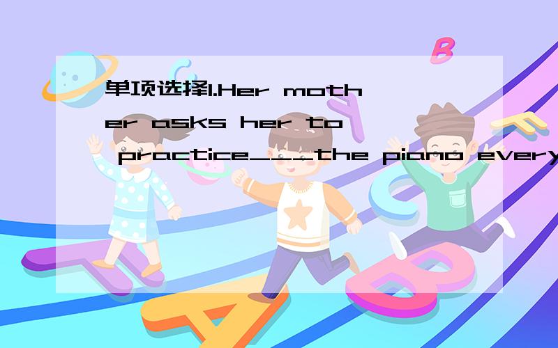 单项选择1.Her mother asks her to practice___the piano every night .(play)1.Her mother asks her to practice___the piano every night .A playing B plays C to play D play 2.He often spends three hours____his homework.A.does B.in C.doing D.to do并请