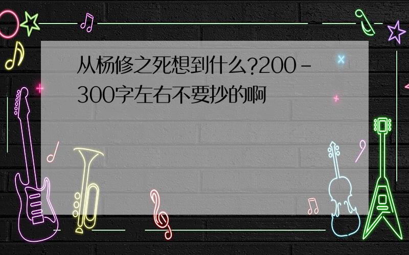 从杨修之死想到什么?200-300字左右不要抄的啊