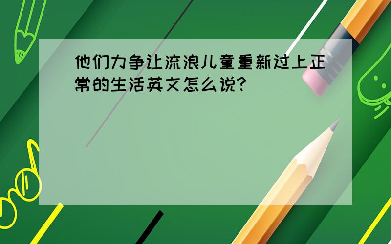 他们力争让流浪儿童重新过上正常的生活英文怎么说?