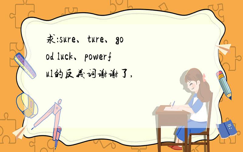 求：sure、ture、good luck、powerful的反义词谢谢了,