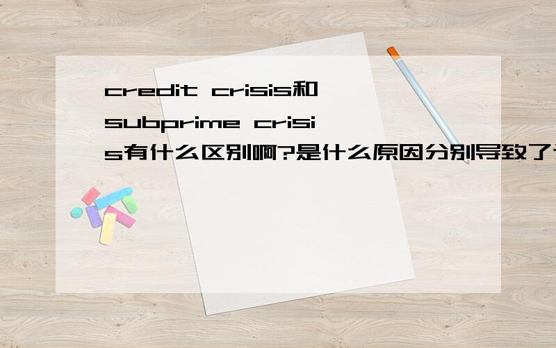 credit crisis和subprime crisis有什么区别啊?是什么原因分别导致了这两个危机?