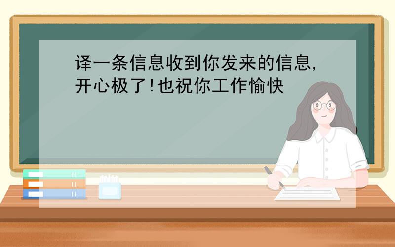 译一条信息收到你发来的信息,开心极了!也祝你工作愉快