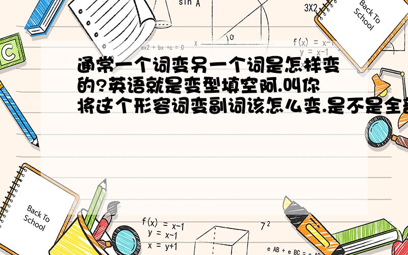 通常一个词变另一个词是怎样变的?英语就是变型填空阿.叫你将这个形容词变副词该怎么变.是不是全部变型都有规律的?例如形容词变副词等.加ly那些呢?