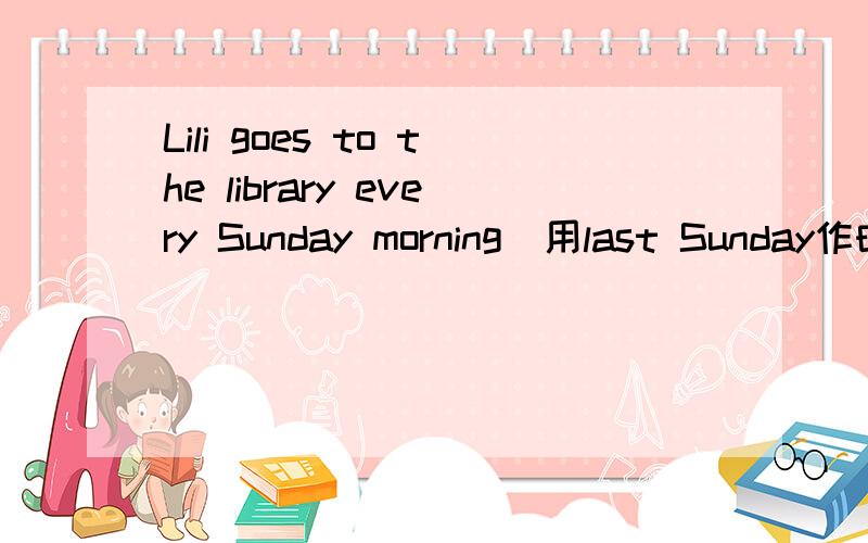 Lili goes to the library every Sunday morning（用last Sunday作时间状语） Lili _____ to the library1.ome dinosaurs walked very slowly(对画线部分提问) ___________ ___________ ___________dinosaurs wal2.They often talk about their study li