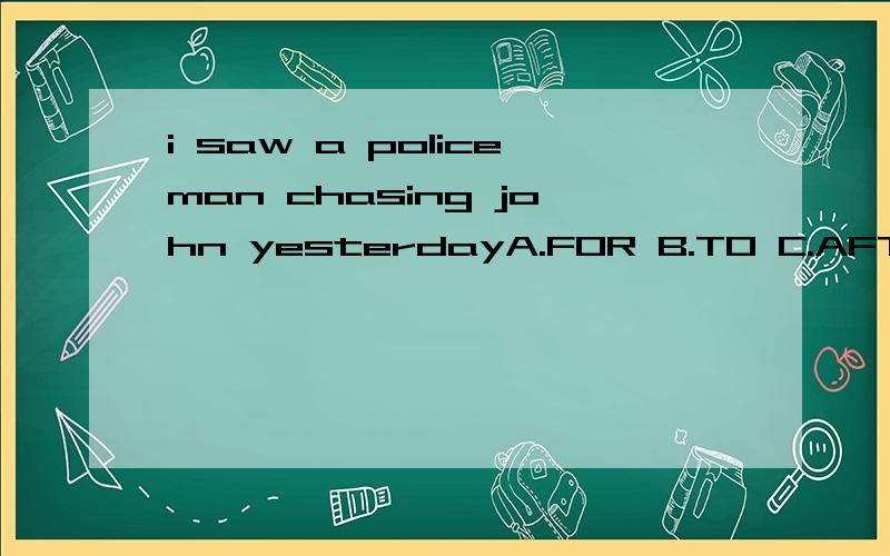 i saw a policeman chasing john yesterdayA.FOR B.TO C.AFTER D./(不填)空是在chasing之后!