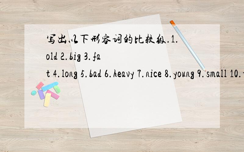 写出以下形容词的比较级.1.old 2.big 3.fat 4.long 5.bad 6.heavy 7.nice 8.young 9.small 10.thin 11.short 12.good/well 13.busy 14.tall