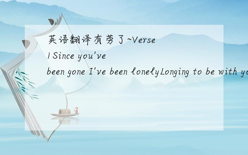 英语翻译有劳了~Verse 1Since you've been gone I've been lonelyLonging to be with you onlyMaybe there still a way I could find you and sayJust how I feelI can't believe that it's over Wish somehow I could have shown herAll that was inside my hea