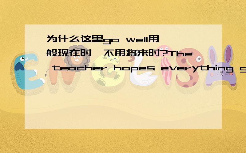 为什么这里go well用一般现在时,不用将来时?The teacher hopes everything goes better.为什么不用hopes everything will go better?