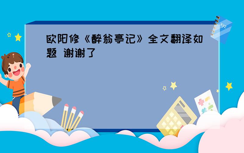 欧阳修《醉翁亭记》全文翻译如题 谢谢了