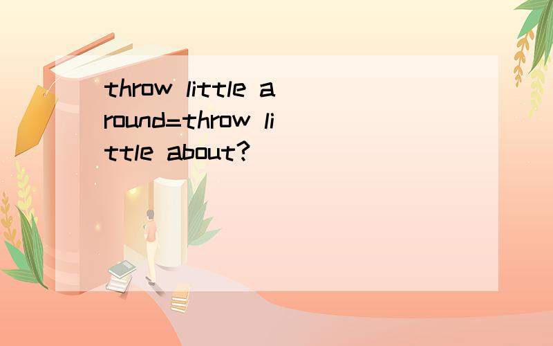 throw little around=throw little about?