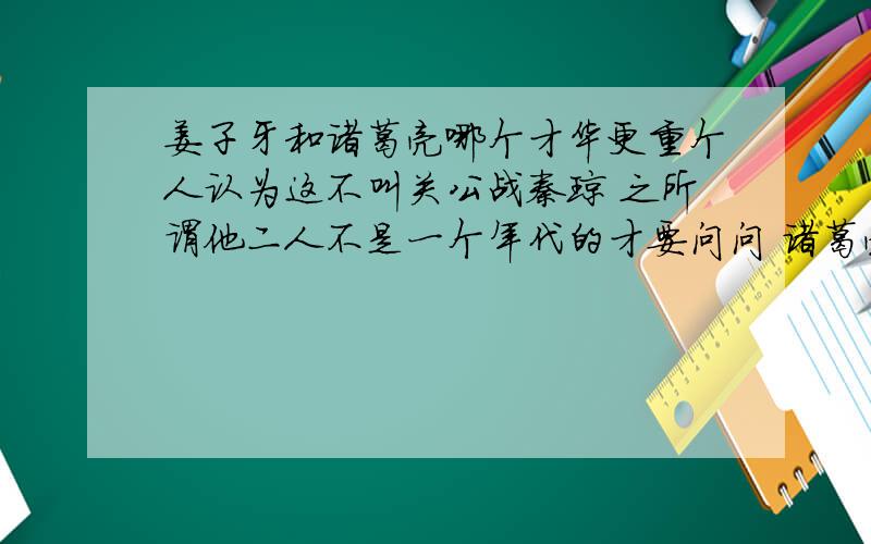 姜子牙和诸葛亮哪个才华更重个人认为这不叫关公战秦琼 之所谓他二人不是一个年代的才要问问 诸葛亮和徐庶是一个年代的 是人就知道诸葛强 那三国演义里把诸葛亮比做管仲越毅 刘伯温