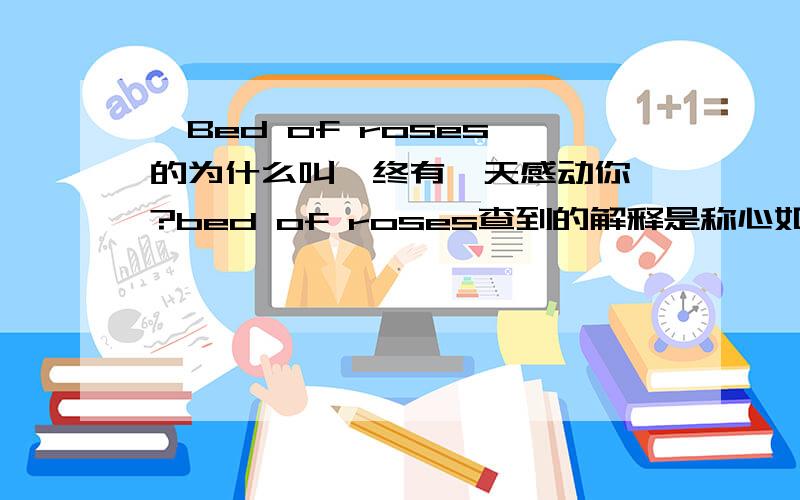 《Bed of roses》的为什么叫《终有一天感动你》?bed of roses查到的解释是称心如意的处境(或工作,生活),那电影为什么翻译成《终有一天感动你》?