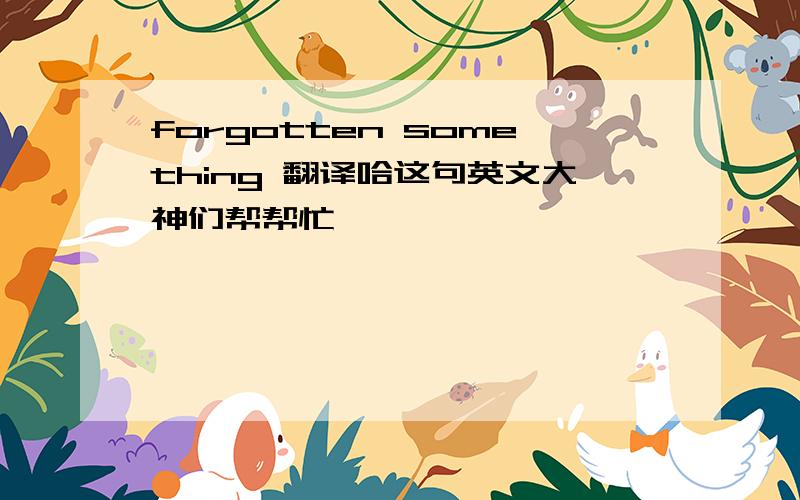 forgotten something 翻译哈这句英文大神们帮帮忙