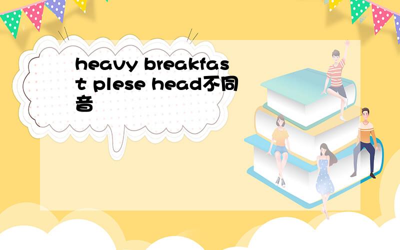 heavy breakfast plese head不同音