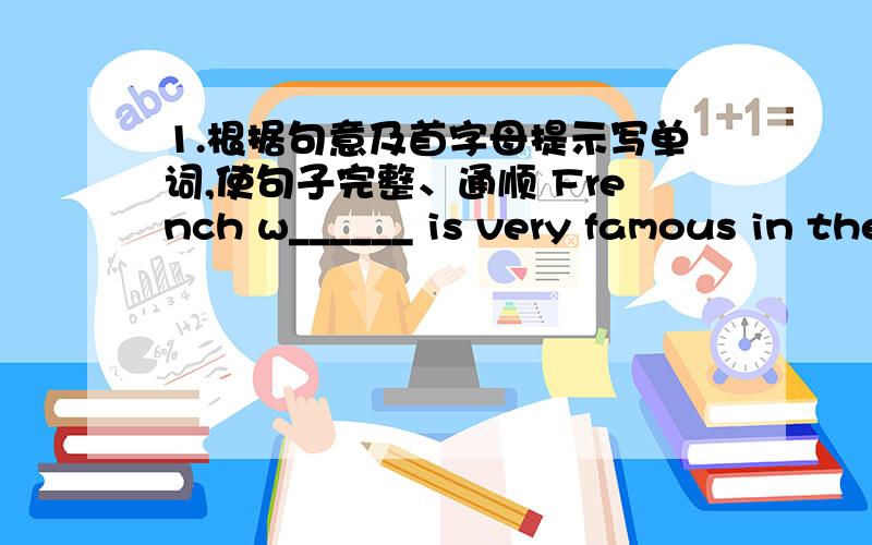 1.根据句意及首字母提示写单词,使句子完整、通顺 French w______ is very famous in the world.2.根据汉1.根据句意及首字母提示写单词,使句子完整、通顺French w______ is very famous in the world.2.根据汉语提示