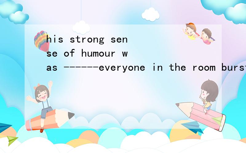 his strong sense of humour was ------everyone in the room burst out laughtingA so as to B such as to C so that D such that please help me to choose the best answer to complete the the sentence tnank you everyone!没有少much 顺便告诉我下为什